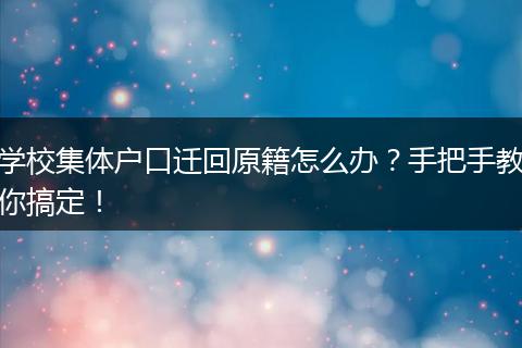 学校集体户口迁回原籍怎么办?手把手教你搞定!