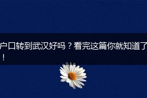 户口转到武汉好吗?看完这篇你就知道了!