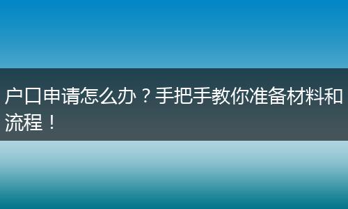 户口申请怎么办?手把手教你准备材料和流程!