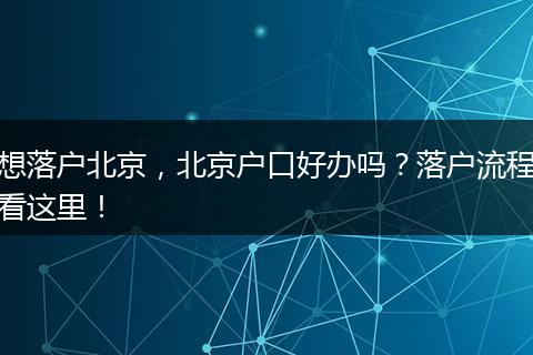 想落户北京,北京户口好办吗?落户流程看这里!