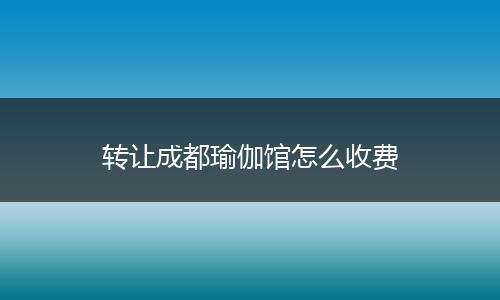 转让成都瑜伽馆怎么收费