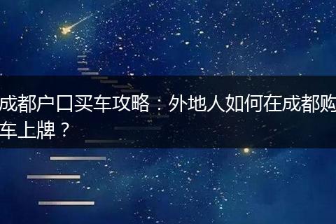 成都户口买车攻略：外地人如何在成都购车上牌？
