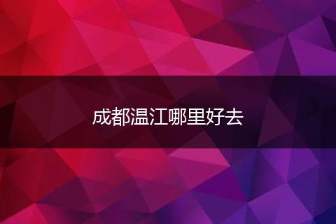 成都温江哪里好去