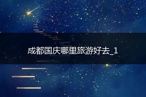 成都国庆哪里旅游好去_1