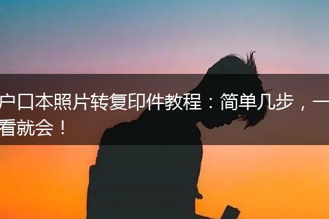 户口本照片转复印件教程:简单几步,一看就会!