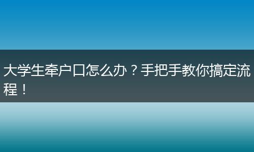 大学生牵户口怎么办?手把手教你搞定流程!