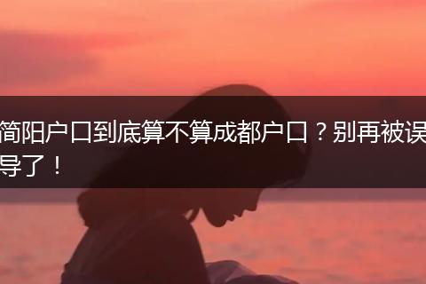简阳户口到底算不算成都户口?别再被误导了!