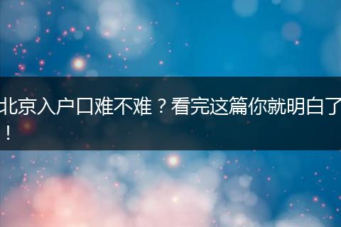 北京入户口难不难?看完这篇你就明白了!