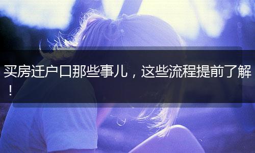 买房迁户口那些事儿,这些流程提前了解!
