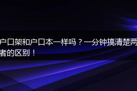 户口架和户口本一样吗?一分钟搞清楚两者的区别!
