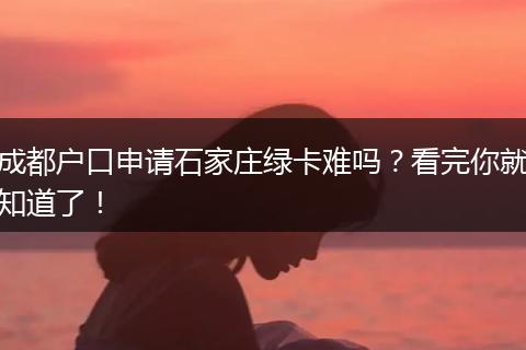 成都户口申请石家庄绿卡难吗?看完你就知道了!