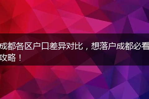 成都各区户口差异对比,想落户成都必看攻略!