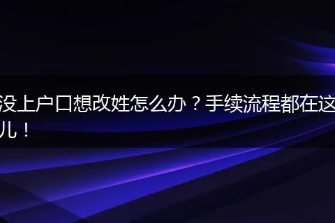 没上户口想改姓怎么办?手续流程都在这儿!