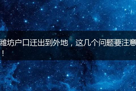 潍坊户口迁出到外地,这几个问题要注意!