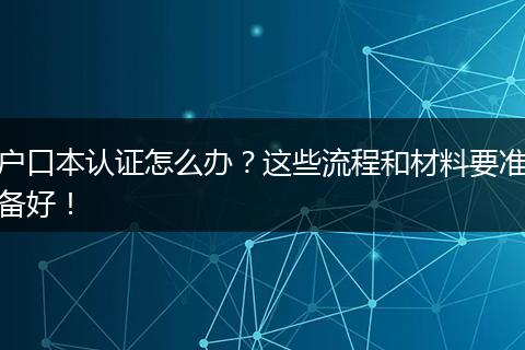 户口本认证怎么办?这些流程和材料要准备好!