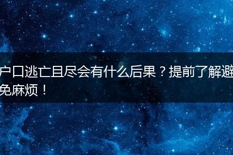 户口逃亡且尽会有什么后果?提前了解避免麻烦!