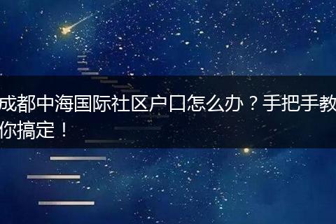 成都中海国际社区户口怎么办?手把手教你搞定!