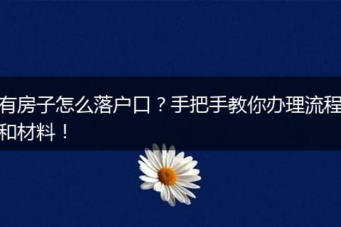 有房子怎么落户口?手把手教你办理流程和材料!
