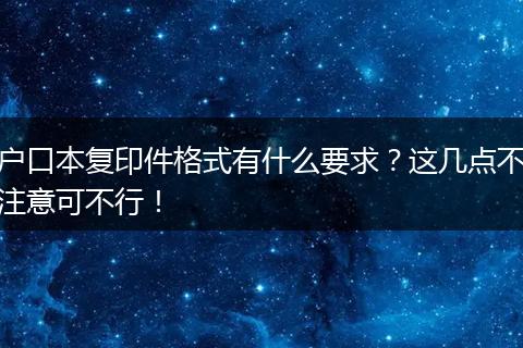 户口本复印件格式有什么要求?这几点不注意可不行!
