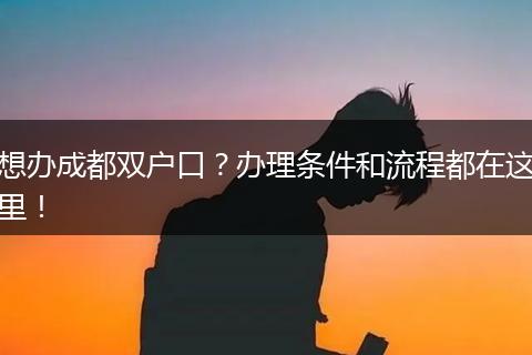 想办成都双户口?办理条件和流程都在这里!