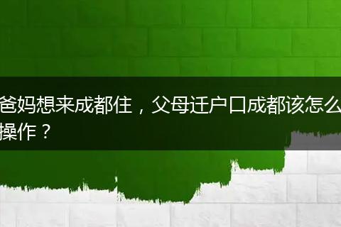 爸妈想来成都住,父母迁户口成都该怎么操作?