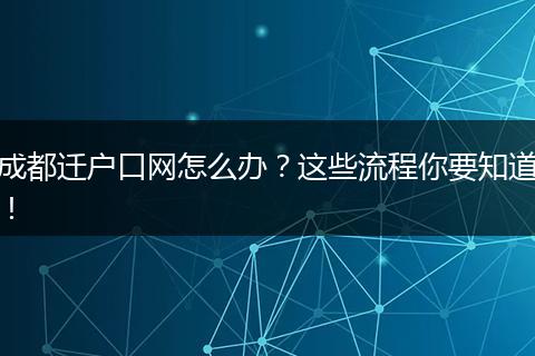 成都迁户口网怎么办?这些流程你要知道!
