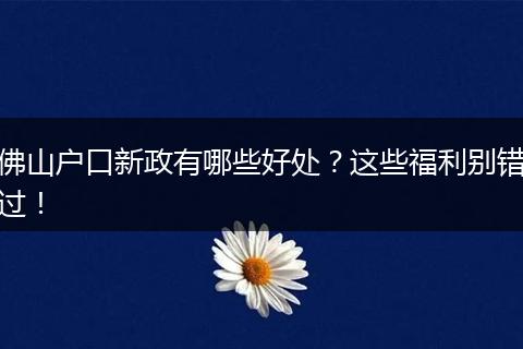 佛山户口新政有哪些好处?这些福利别错过!