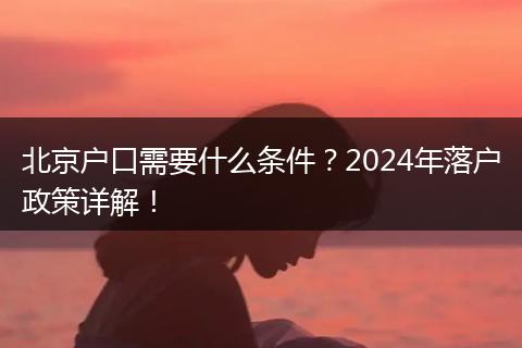北京户口需要什么条件?2024年落户政策详解!