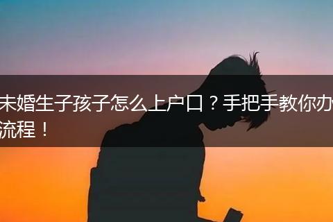 未婚生子孩子怎么上户口?手把手教你办流程!