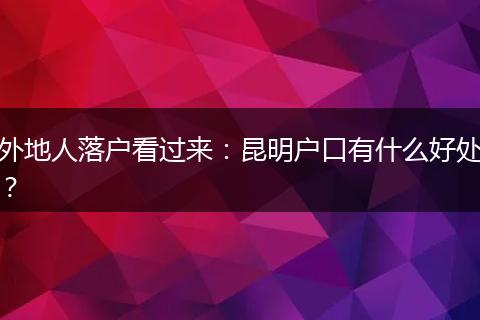 外地人落户看过来：昆明户口有什么好处？