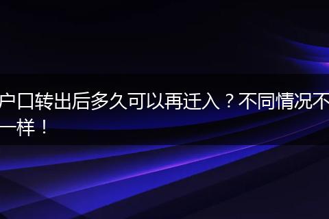 户口转出后多久可以再迁入?不同情况不一样!