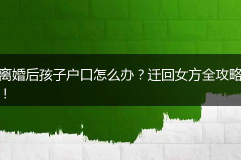 离婚后孩子户口怎么办?迁回女方全攻略!