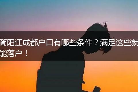 简阳迁成都户口有哪些条件?满足这些就能落户!