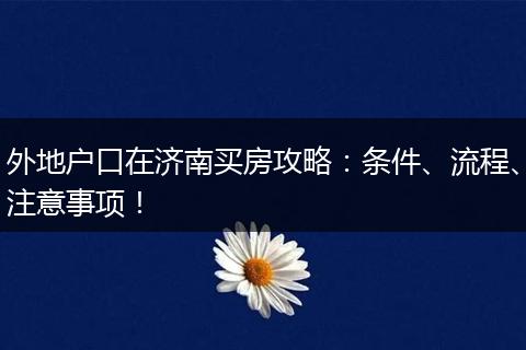 外地户口在济南买房攻略:条件、流程、注意事项!