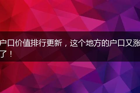 户口价值排行更新，这个地方的户口又涨了！