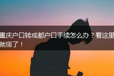 重庆户口转成都户口手续怎么办?看这里就懂了!