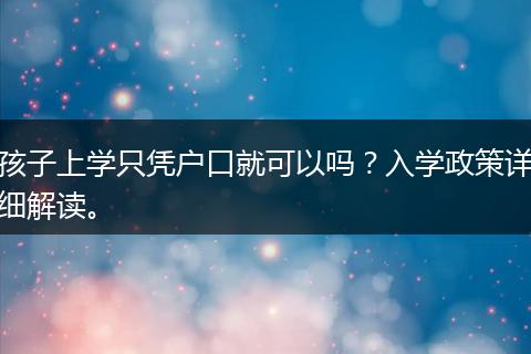 孩子上学只凭户口就可以吗？入学政策详细解读。