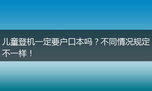 儿童登机一定要户口本吗?不同情况规定不一样!
