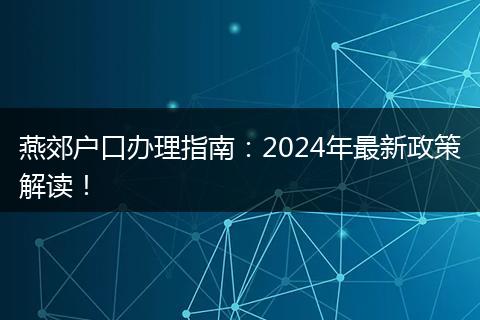 燕郊户口办理指南:2024年最新政策解读!