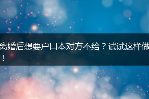 离婚后想要户口本对方不给?试试这样做!