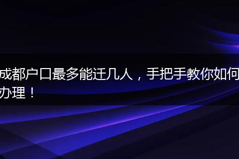 成都户口最多能迁几人，手把手教你如何办理！