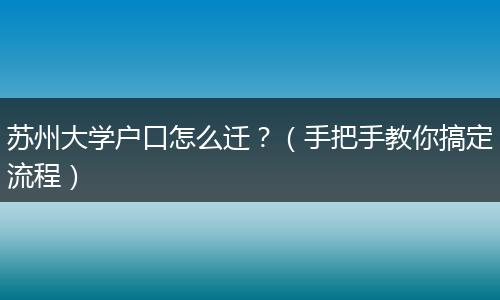 苏州大学户口怎么迁？（手把手教你搞定流程）