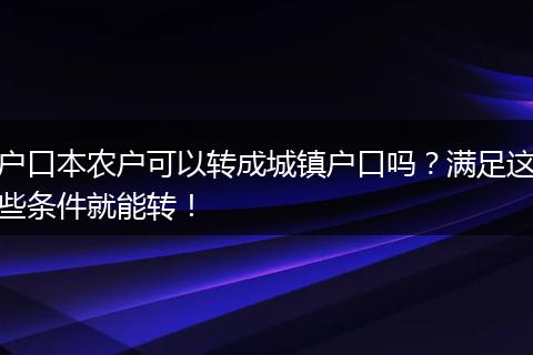 户口本农户可以转成城镇户口吗?满足这些条件就能转!