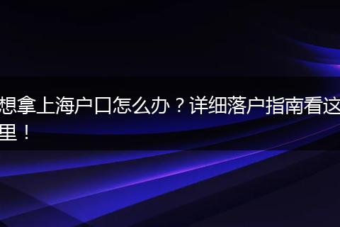 想拿上海户口怎么办?详细落户指南看这里!
