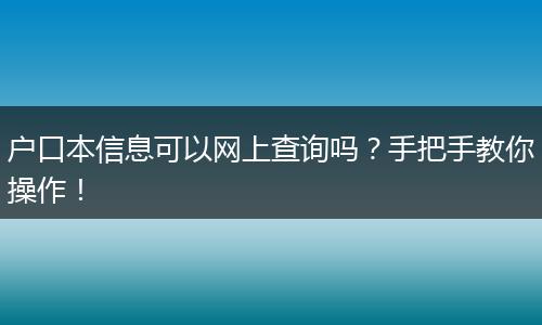 户口本信息可以网上查询吗？手把手教你操作！