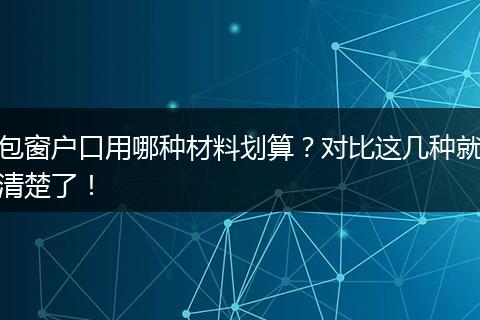 包窗户口用哪种材料划算?对比这几种就清楚了!