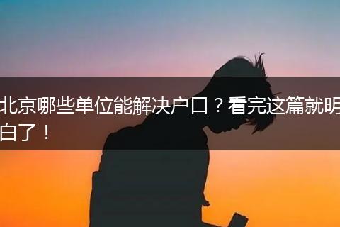 北京哪些单位能解决户口？看完这篇就明白了！