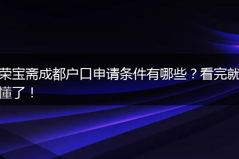 荣宝斋成都户口申请条件有哪些?看完就懂了!
