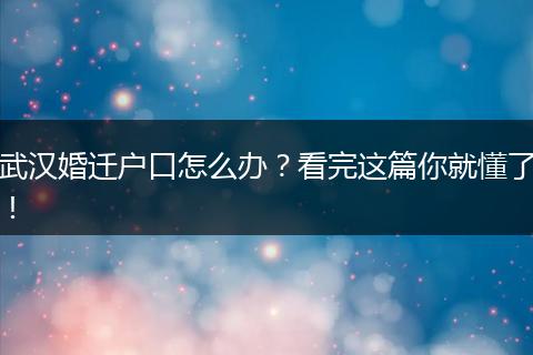武汉婚迁户口怎么办?看完这篇你就懂了!