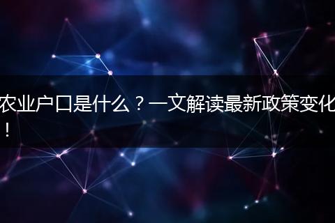 农业户口是什么?一文解读最新政策变化!